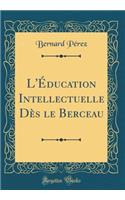 L'Éducation Intellectuelle Dès Le Berceau (Classic Reprint)