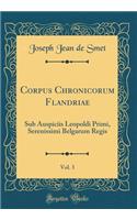 Corpus Chronicorum Flandriae, Vol. 3: Sub Auspiciis Leopoldi Primi, Serenissimi Belgarum Regis (Classic Reprint): Sub Auspiciis Leopoldi Primi, Serenissimi Belgarum Regis (Classic Reprint)