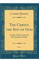 The Christ, the Son of God, Vol. 1: A Life of Our Lord and Saviour Jesus Christ (Classic Reprint): A Life of Our Lord and Saviour Jesus Christ (Classic Reprint)