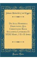 de Aula Homerica Disputatio, Qua Christianei Regii Sollemnia Literaria D. XXXI Mart., I Et II April (Classic Reprint)