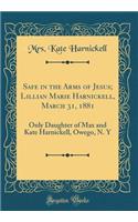 Safe in the Arms of Jesus; Lillian Marie Harnickell, March 31, 1881: Only Daughter of Max and Kate Harnickell, Owego, N. y (Classic Reprint)