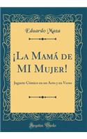 ¡La Mamá de MI Mujer!: Juguete Cómico en un Acto y en Verso (Classic Reprint)