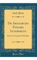 De Aristarcho Pindari Interprete: Dissertatio Inauguralis Philologica (Classic Reprint)