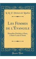 Les Femmes de l'Évangile: Homélies Prêchées à Paris, à Saint-Louis d'Antin (Classic Reprint)