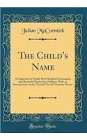 The Child's Name: A Collection of Nearly Five Hundred Uncommon and Beautiful Names for Children; With an Introduction on the Tasteful Use of Christian Names (Classic Reprint)