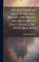 Account of the Statues, Bas-Reliefs, Drawings and Pictures in Italy, France, &c. With Rem Arks