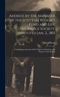 Address by the Manager of the Scottish Widow's Fund and Life Assurance Society, Instituted Jan. 2., 1815: Containing an Account of the Origin, Constitution, and Progress of the Society