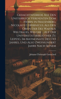 Gedachtnissrede Auf Den Unsterblich Verdienten Dom Herrn in Frauenberg, Nicolaus Copernicus, Als Den Orfin Der Des Wahren Weltbaues, Welche ... Auf Der Universitatsbibliothek Zu Leipzig, Im Maymonate Des 1743 Jahres, Und Also Zweyhundert Jahre Nach