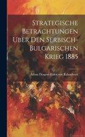 Strategische Betrachtungen Uber Den Serbisch-bulgarischen Krieg 1885