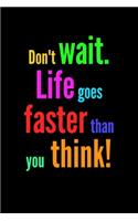 Don't wait. Life goes faster than you think
