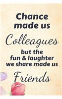 Chance Made Us Colleagues But the Fun and Laughter We Share Made Us Friends