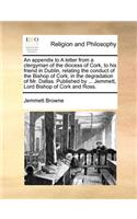 An Appendix to a Letter from a Clergyman of the Diocess of Cork, to His Friend in Dublin, Relating the Conduct of the Bishop of Cork, in the Degradation of Mr. Dallas. Published by ... Jemmett, Lord Bishop of Cork and Ross.
