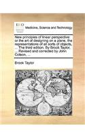 New Principles of Linear Perspective: Or the Art of Designing on a Plane, the Representations of All Sorts of Objects, ... the Third Edition. by Brook Taylor, ... Revised and Corrected b