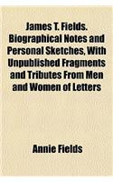 James T. Fields. Biographical Notes and Personal Sketches, with Unpublished Fragments and Tributes from Men and Women of Letters