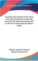 Geschichte Der Kirchen in Der Wuste Unter Den Protestanten Frankreichs Vom Ende Der Regierung Ludwigs XIV an Bis Zur Franzosischen Revolution (1846)
