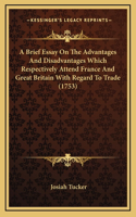 A Brief Essay On The Advantages And Disadvantages Which Respectively Attend France And Great Britain With Regard To Trade (1753): (English)