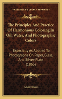 Principles And Practice Of Harmonious Coloring In Oil, Water, And Photographic Colors: Especially As Applied To Photographs On Paper, Glass, And Silver-Plate (1863)