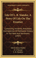 Life Of L. B. Stateler, A Story Of Life On The Frontier: Containing Incidents, Anecdotes, And Sketches Of Methodist History In The West And Northwest (1907)