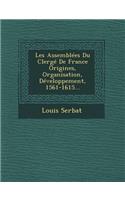 Les Assemblees Du Clerge de France Origines, Organisation, Developpement, 1561-1615...