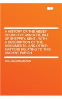 A History of the Abbey Church of Minster, Isle of Sheppey, Kent: With a Description of the Monuments, and Other Matters Relating to This Ancient Parish