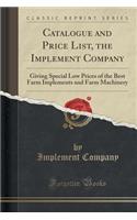 Catalogue and Price List, the Implement Company: Giving Special Low Prices of the Best Farm Implements and Farm Machinery (Classic Reprint)