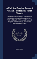 A Full And Graphic Account Of The Terrible Mill River Disaster: Caused By The Breaking Of A Reservoir In Hampshire County, Mass. May 16, 1874. With Full Details Of The Loss Of Life And Property At Williamsburg, S