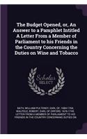 The Budget Opened, Or, an Answer to a Pamphlet Intitled a Letter from a Member of Parliament to His Friends in the Country Concerning the Duties on Wine and Tobacco