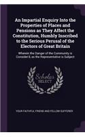 Impartial Enquiry Into the Properties of Places and Pensions as They Affect the Constitution, Humbly Inscribed to the Serious Perusal of the Electors of Great Britain: Wherein the Danger of the Community is Consider'd, as the Representative is Subject