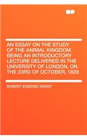 An Essay on the Study of the Animal Kingdom. Being an Introductory Lecture Delivered in the University of London, on the 23rd of October, 1828