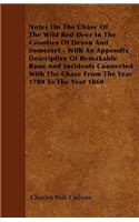 Notes On The Chase Of The Wild Red Deer In The Counties Of Devon And Somerset - With An Appendix Descriptive Of Remakable Runs And Incidents Connected With The Chase From The Year 1780 To The Year 1860