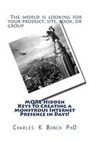 MORE Hidden Keys to Creating a Monstrous Internet Presence in Days!: The world is looking for your product, site, book, or group