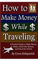 How to Make Money While Traveling: A Practical Guide to Make Money Online, Find Jobs Abroad and Travel the Word