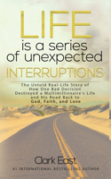 Life is a Series of Unexpected Interruptions: The Untold Real-Life Story of How One Bad Decision Destroyed a Multimillionaires Life and His Road Back to God, Faith, and Love