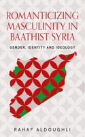 Romanticizing Masculinity in Baathist Syria: Gender, Identity, and Ideology(Identities and Geopolitics in the Middle East)