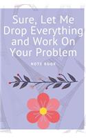 Sure, Let Me Drop Everything and Work On Your Problem: Journal - Pink Diary, Planner, Gratitude, Writing, Travel, Goal, Bullet Notebook - 6x9 120 pages