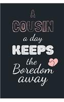 A Cousin a Day KEEPS the Boredom away: Funny Gift Notebook, Journal Gift, Diary, Doodle Gift or Notebook - 6 x 9 Compact Size- 80 Blank Lined Pages, Gift or Present