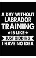 A Day Without Labrador Training Is Like Just Kidding I Have No Idea