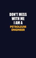 Don't Mess With Me I Am A Petroleum Engineer