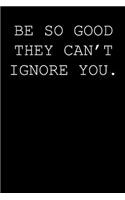Be so good they can't ignore you.