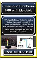 Chromecast Ultra Device 2018 Self-Help Guide: 100% Simplified Guide on How to Explore the True Functions & Potentials of Chromecast Ultra-Device: It Setup, How to Cast, Disconnect, Mirroring & a