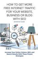 How To Get More Free Internet Traffic For Your Website, Business or Blog With SEO: Increase Your Online Visitors, SEO, and Search Results With These Proven Strategies
