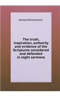 The Truth, Inspiration, Authority and Evidence of the Scriptures Considered and Defended in Eight Sermons