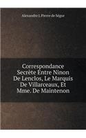 Correspondance Secrète Entre Ninon de Lenclos, Le Marquis de Villarceaux, Et Mme. de Maintenon