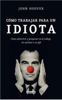 Como Trabajar Para un Idiota: Como Sobrevivir y Prosperar en el Trabajo Sin Asesinar al Jefe