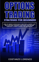 options trading strategies for beginners: how to invest effectively and live a happy life with options trading strategies for income through a crash course for beginners