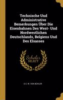 Technische Und Administrative Bemerkungen Über Die Eisenbahnen Des West- Und Nordwestlichen Deutschlands, Belgiens Und Des Elsasses