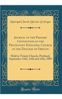 Journal of the Primary Convention of the Protestant Episcopal Church in the Diocese of Oregon: Held in Trinity Church, Portland, September 11th, 12th and 13th, 1889 (Classic Reprint)