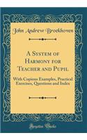 A System of Harmony for Teacher and Pupil: With Copious Examples, Practical Exercises, Questions and Index (Classic Reprint)