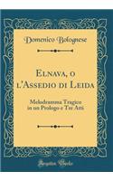Elnava, o l'Assedio di Leida: Melodramma Tragico in un Prologo e Tre Atti (Classic Reprint)