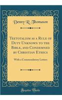 Teetotalism as a Rule of Duty Unknown to the Bible, and Condemned by Christian Ethics: With a Commendatory Letters (Classic Reprint)